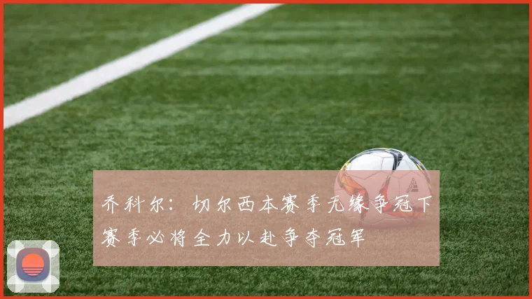 乔科尔：切尔西本赛季无缘争冠下赛季必将全力以赴争夺冠军