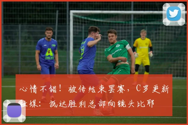 心情不错！被传结束罢赛，C罗更新社媒：抵达胜利总部向镜头比耶
