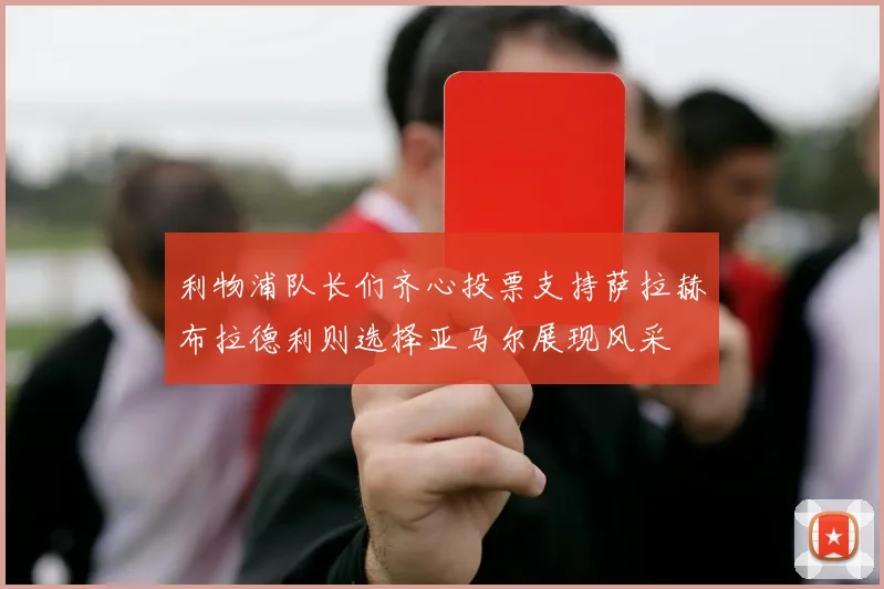 利物浦队长们齐心投票支持萨拉赫布拉德利则选择亚马尔展现风采
