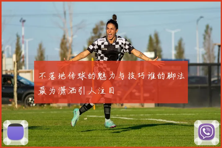 不落地传球的魅力与技巧谁的脚法最为潇洒引人注目