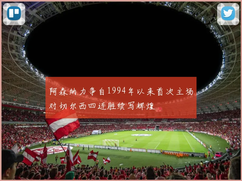 阿森纳力争自1994年以来首次主场对切尔西四连胜续写辉煌