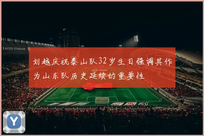 刘越庆祝泰山队32岁生日强调其作为山东队历史延续的重要性