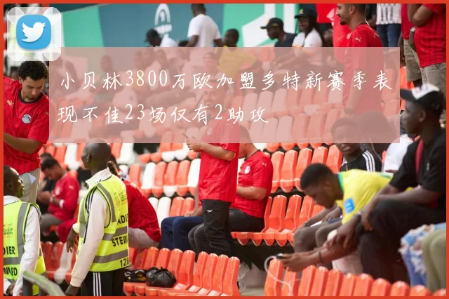 小贝林3800万欧加盟多特新赛季表现不佳23场仅有2助攻