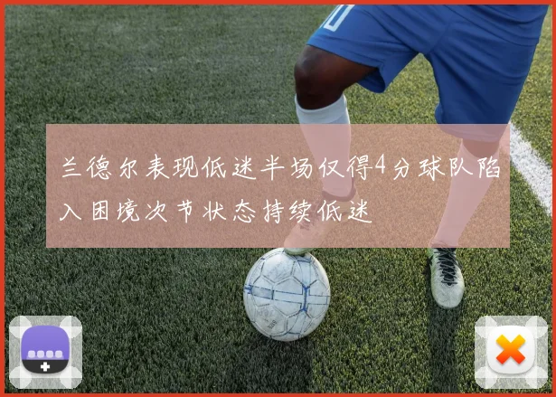 兰德尔表现低迷半场仅得4分球队陷入困境次节状态持续低迷