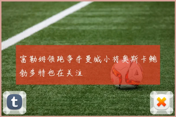 富勒姆领跑争夺曼城小将奥斯卡鲍勃多特也在关注
