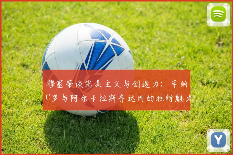 穆塞蒂谈完美主义与创造力：辛纳C罗与阿尔卡拉斯齐达内的独特魅力