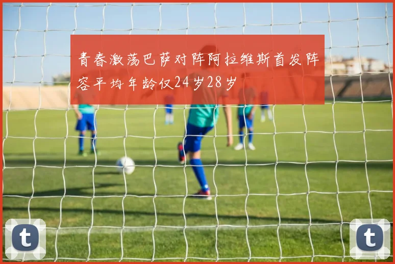 青春激荡巴萨对阵阿拉维斯首发阵容平均年龄仅24岁28岁