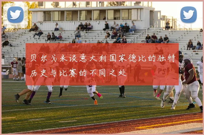 贝尔戈米谈意大利国家德比的独特历史与比赛的不同之处