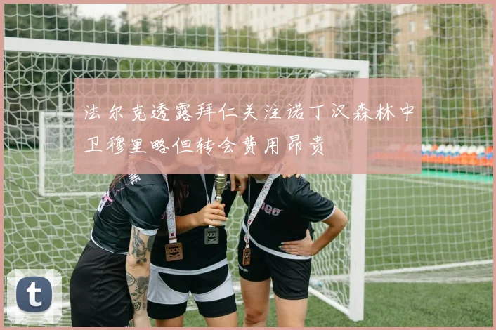法尔克透露拜仁关注诺丁汉森林中卫穆里略但转会费用昂贵