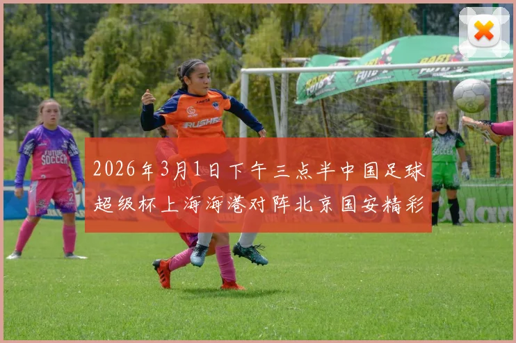 2026年3月1日下午三点半中国足球超级杯上海海港对阵北京国安精彩对决即将上演