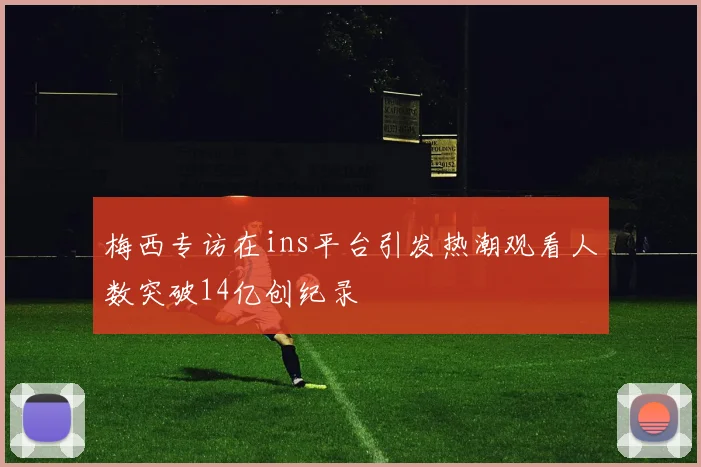 梅西专访在ins平台引发热潮观看人数突破14亿创纪录
