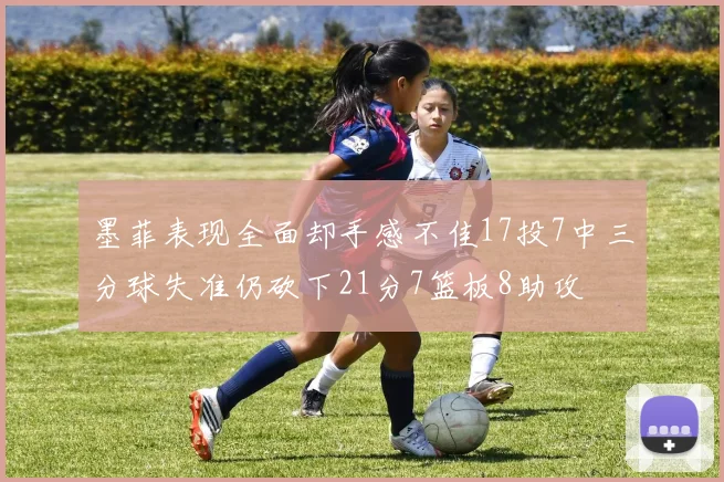 墨菲表现全面却手感不佳17投7中三分球失准仍砍下21分7篮板8助攻