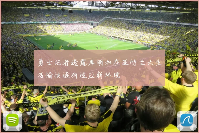 勇士记者透露库明加在亚特兰大生活愉快逐渐适应新环境