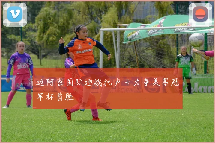 迈阿密国际迎战托卢卡力争美墨冠军杯首胜