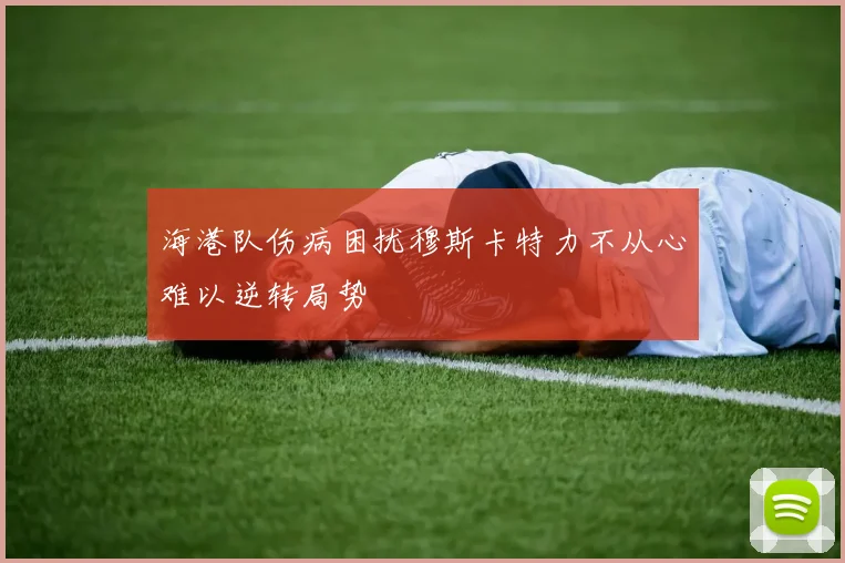 海港队伤病困扰穆斯卡特力不从心难以逆转局势
