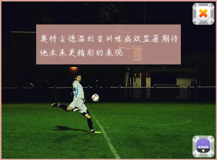 奥特古德温刻苦训练成效显著期待他未来更精彩的表现