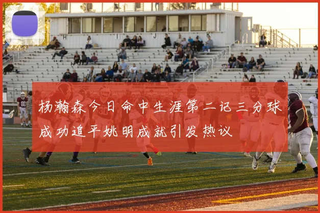 杨瀚森今日命中生涯第二记三分球成功追平姚明成就引发热议