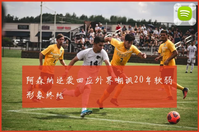 阿森纳逆袭回应外界嘲讽20年软弱形象终结
