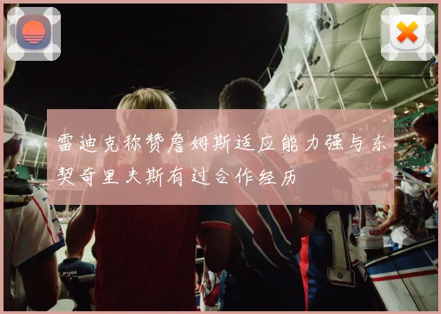 雷迪克称赞詹姆斯适应能力强与东契奇里夫斯有过合作经历