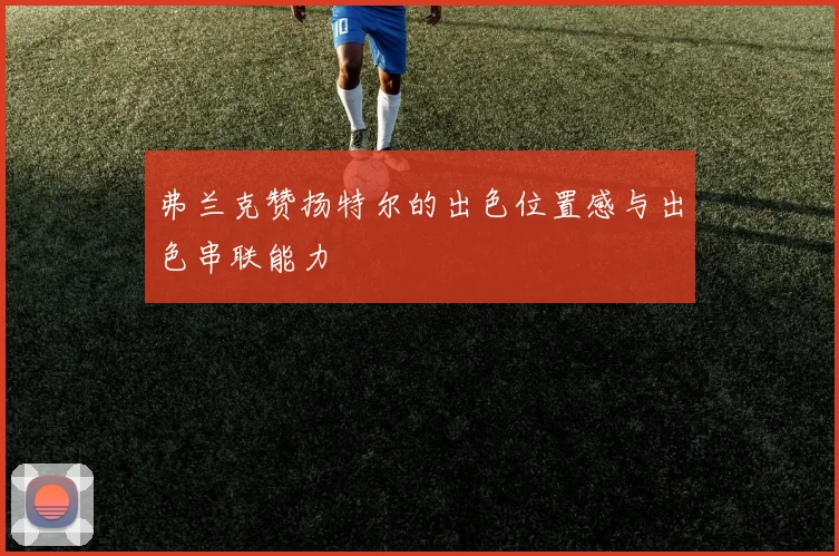 弗兰克赞扬特尔的出色位置感与出色串联能力