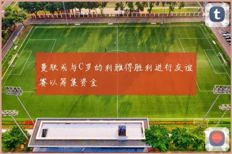 曼联或与C罗的利雅得胜利进行友谊赛以筹集资金