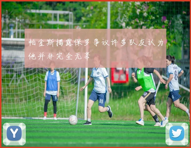 帕金斯揭露保罗争议许多队友认为他并非完全无辜