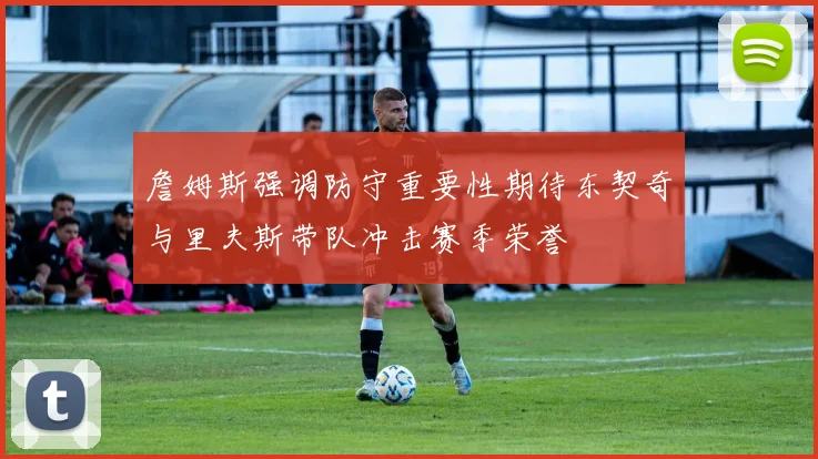 詹姆斯强调防守重要性期待东契奇与里夫斯带队冲击赛季荣誉