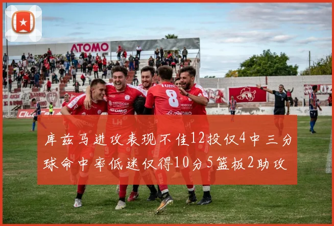 库兹马进攻表现不佳12投仅4中三分球命中率低迷仅得10分5篮板2助攻