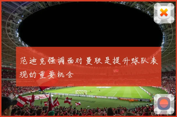 范迪克强调面对曼联是提升球队表现的重要机会