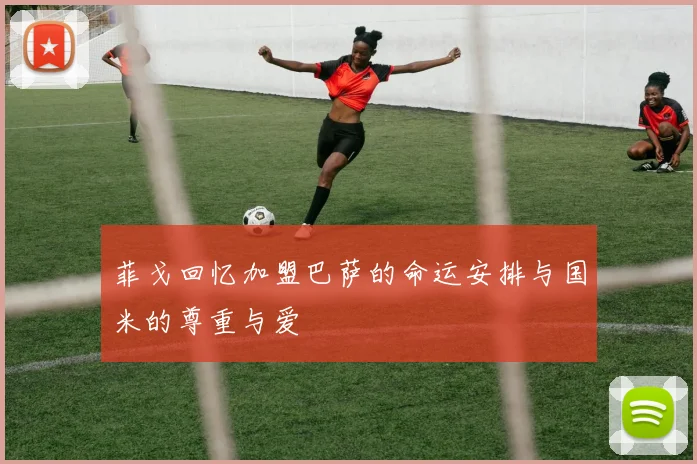 菲戈回忆加盟巴萨的命运安排与国米的尊重与爱