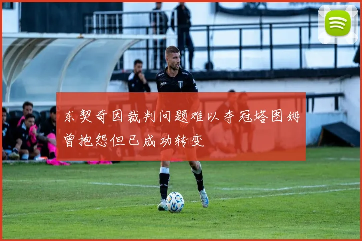 东契奇因裁判问题难以夺冠塔图姆曾抱怨但已成功转变