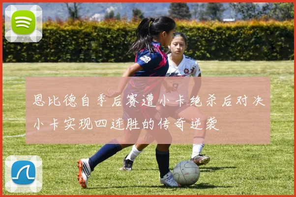 恩比德自季后赛遭小卡绝杀后对决小卡实现四连胜的传奇逆袭