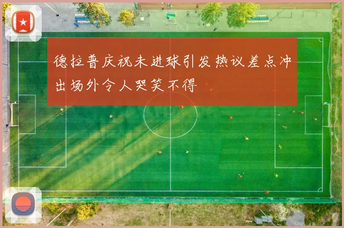 德拉普庆祝未进球引发热议差点冲出场外令人哭笑不得