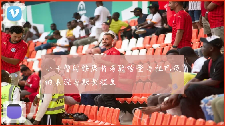 小卡暂时缺席将考验哈登与祖巴茨的表现与默契程度