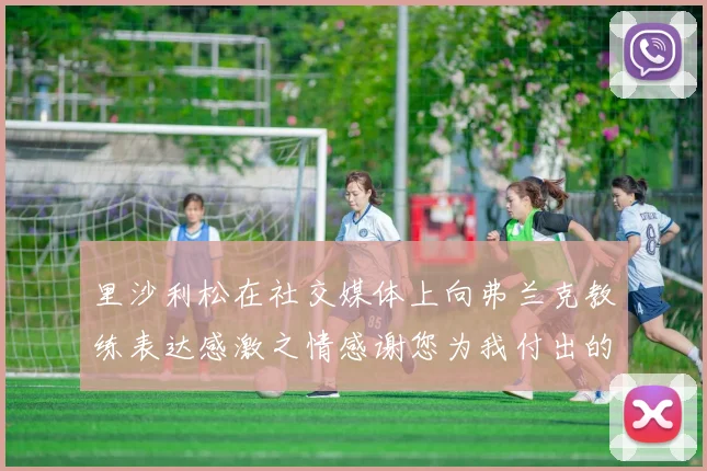 里沙利松在社交媒体上向弗兰克教练表达感激之情感谢您为我付出的一切