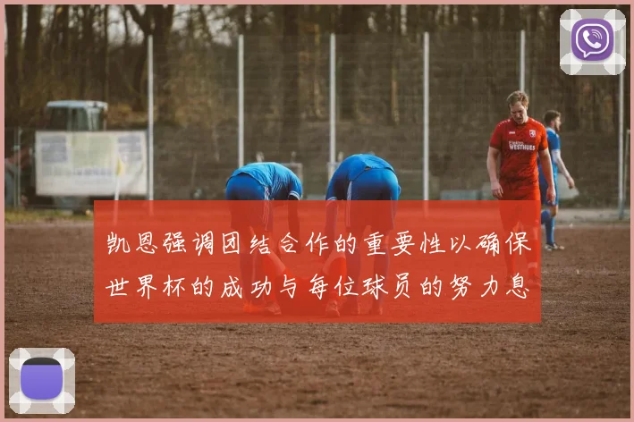 凯恩强调团结合作的重要性以确保世界杯的成功与每位球员的努力息息相关