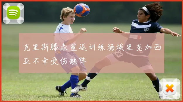 克里斯滕森重返训练场埃里克加西亚不幸受伤缺阵