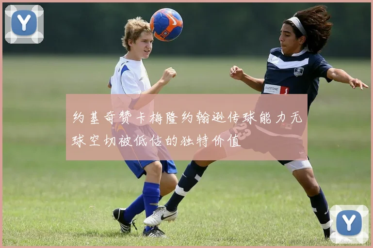 约基奇赞卡梅隆约翰逊传球能力无球空切被低估的独特价值