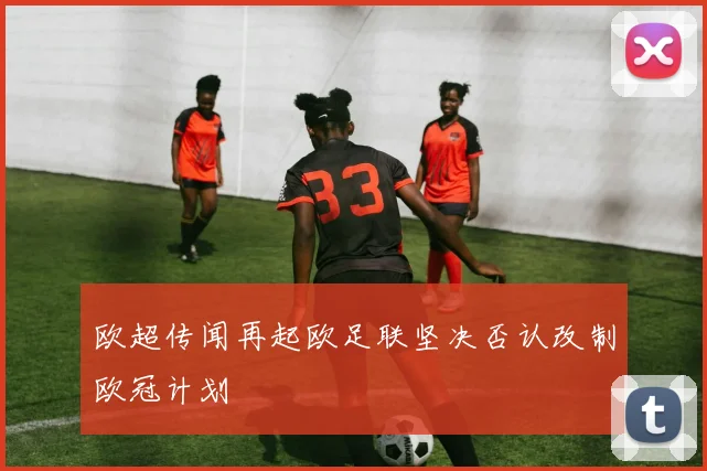 欧超传闻再起欧足联坚决否认改制欧冠计划