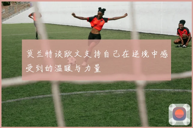 莫兰特谈欧文支持自己在逆境中感受到的温暖与力量