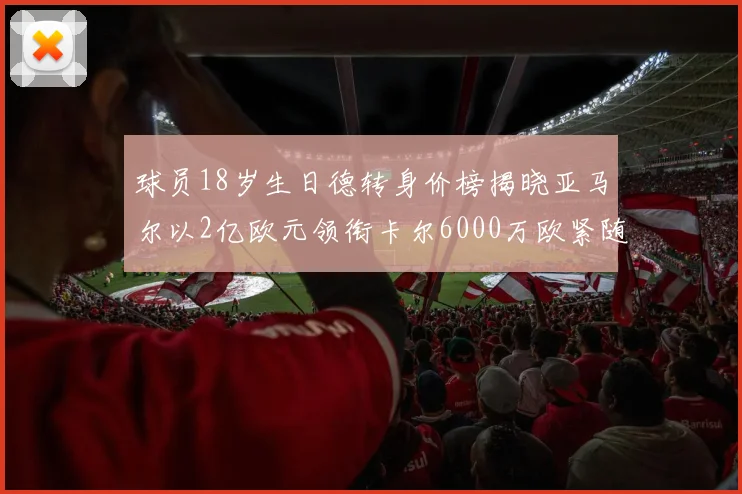 球员18岁生日德转身价榜揭晓亚马尔以2亿欧元领衔卡尔6000万欧紧随其后