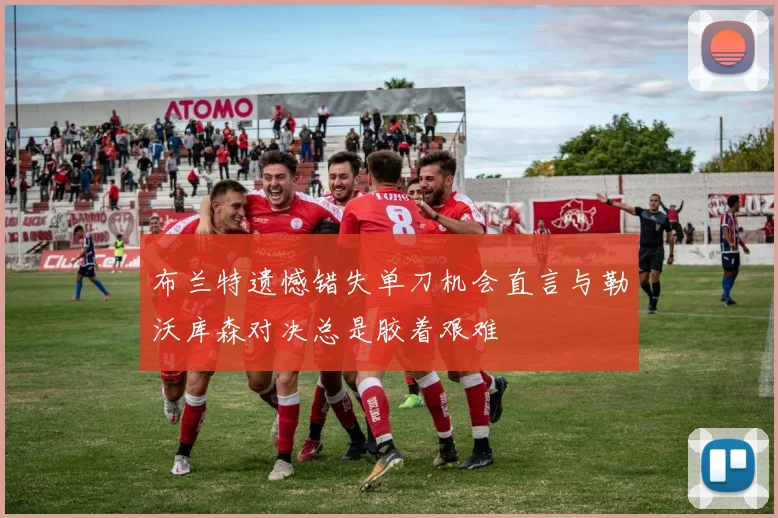 布兰特遗憾错失单刀机会直言与勒沃库森对决总是胶着艰难