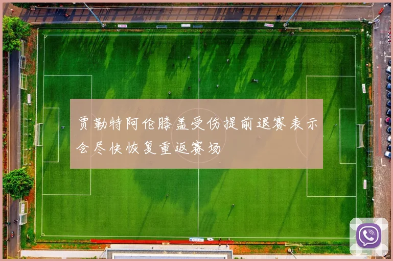 贾勒特阿伦膝盖受伤提前退赛表示会尽快恢复重返赛场