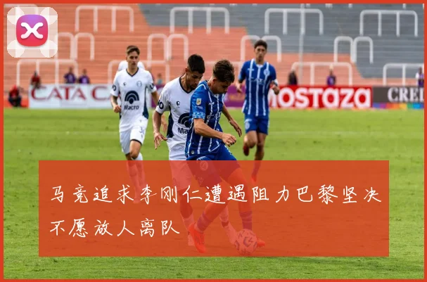马竞追求李刚仁遭遇阻力巴黎坚决不愿放人离队