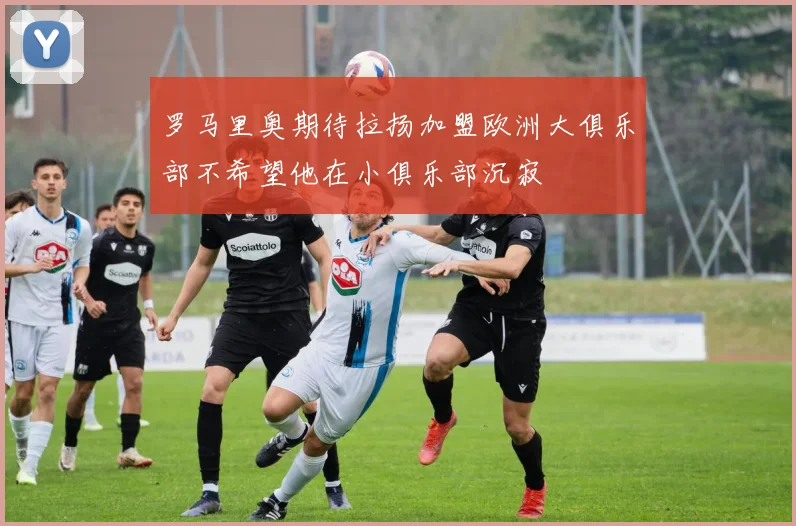 罗马里奥期待拉扬加盟欧洲大俱乐部不希望他在小俱乐部沉寂