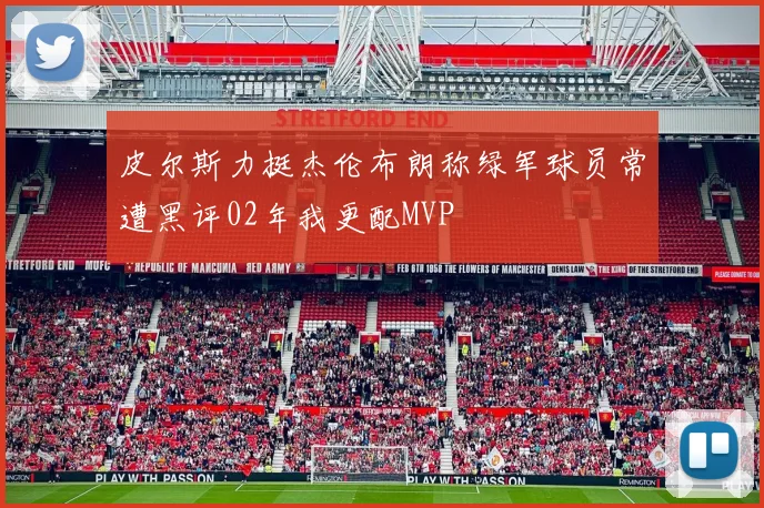 皮尔斯力挺杰伦布朗称绿军球员常遭黑评02年我更配MVP