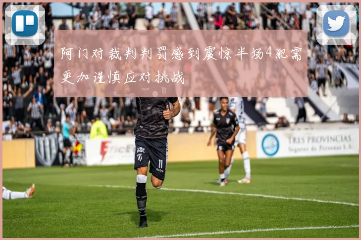 阿门对裁判判罚感到震惊半场4犯需更加谨慎应对挑战